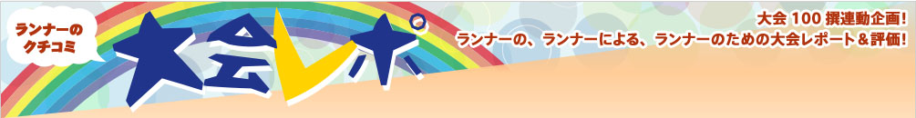 【ランナーのクチコミ】大会レポ：大会100撰連動企画！ランナーの、ランナーによる、ランナーのための大会レポート＆評価！