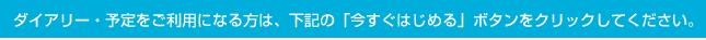 ダイアリー・予定をご利用される方は、下記の「今すぐはじめる」ボタンをクリックしてください。
