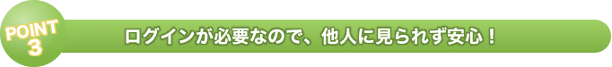 POINT3　ログインが必要なので、他人に見られず安心！	