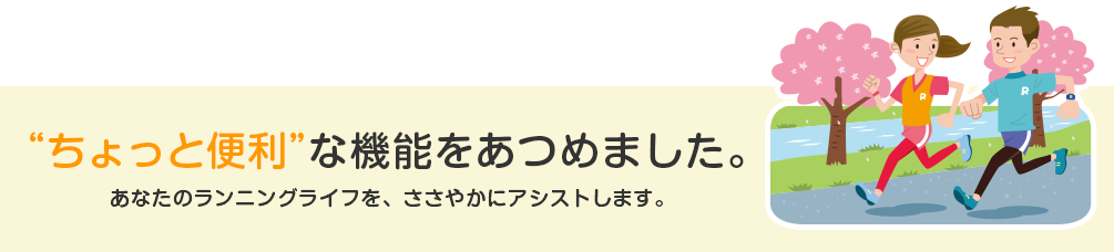 “ちょっと便利”な機能をあつめました。あなたのランニングライフを、ささやかにアシストします。